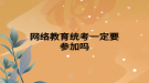 网络教育统考一定要参加吗