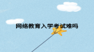网络教育入学考试难吗