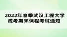 2022年春季武汉工程大学成考期末课程考试通知 