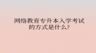网络教育专升本入学考试的方式是什么？