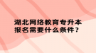 湖北网络教育专升本报名需要什么条件？