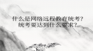 什么是网络远程教育统考？统考要达到什么要求？