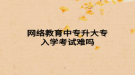 网络教育中专升大专入学考试难吗