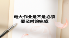 电大作业是不是必须要及时的完成