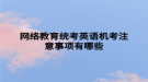 网络教育统考英语机考注意事项有哪些