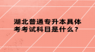 湖北普通专升本具体考考试科目是什么？