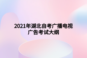 2021年湖北自考广播电视广告考试大纲 2021年湖北自考广播电视广告考试大纲