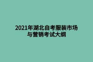 2021年湖北自考服装市场与营销考试大纲 2021年湖北自考服装市场与营销考试大纲