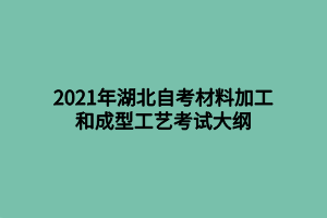 2021年湖北自考材料加工和成型工艺考试大纲