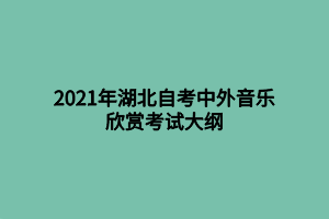 2021年湖北自考中外音乐欣赏考试大纲 2021年湖北自考中外音乐欣赏考试大纲