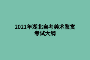 2021年湖北自考美术鉴赏考试大纲 2021年湖北自考美术鉴赏考试大纲