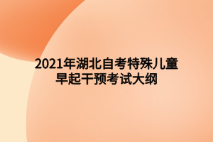 2021年湖北自考特殊儿童早起干预考试大纲 2021年湖北自考特殊儿童早起干预考试大纲