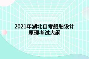 2021年湖北自考船舶设计原理考试大纲 2021年湖北自考船舶设计原理考试大纲
