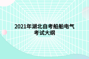 2021年湖北自考船舶电气考试大纲 2021年湖北自考船舶电气考试大纲