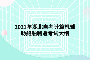 2021年湖北自考计算机辅助船舶制造考试大纲 2021年湖北自考计算机辅助船舶制造考试大纲