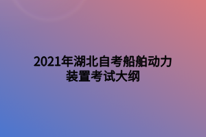 2021年湖北自考船舶动力装置考试大纲 2021年湖北自考船舶动力装置考试大纲