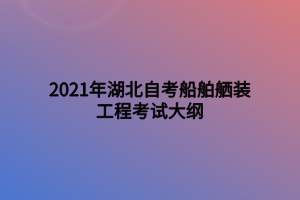2021年湖北自考船舶舾装工程考试大纲