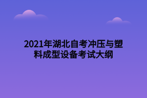 2021年湖北自考冲压与塑料成型设备考试大纲 2021年湖北自考冲压与塑料成型设备考试大纲