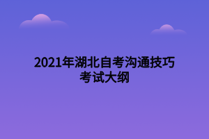 2021年湖北自考沟通技巧考试大纲
