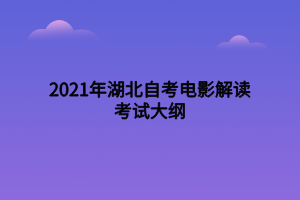 2021年湖北自考电影解读考试大纲 2021年湖北自考电影解读考试大纲