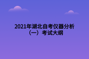 2021年湖北自考仪器分析(一)考试大纲 2021年湖北自考仪器分析(一)考试大纲
