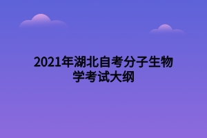 2021年湖北自考分子生物学考试大纲 2021年湖北自考分子生物学考试大纲