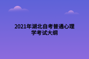 2021年湖北自考普通心理学考试大纲 2021年湖北自考普通心理学考试大纲