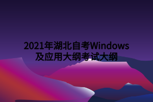 2021年湖北自考Windows及应用大纲考试大纲 2021年湖北自考Windows及应用大纲考试大纲