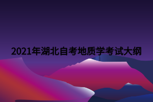 2021年湖北自考地质学考试大纲 2021年湖北自考地质学考试大纲