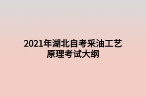 2021年湖北自考采油工艺原理考试大纲 2021年湖北自考采油工艺原理考试大纲