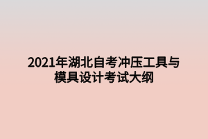 2021年湖北自考冲压工具与模具设计考试大纲 2021年湖北自考冲压工具与模具设计考试大纲