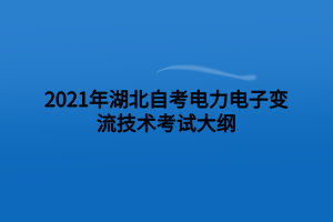 2021年湖北自考电力电子变流技术考试大纲 2021年湖北自考电力电子变流技术考试大纲