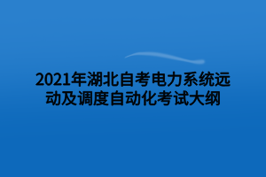 2021年湖北自考电力系统远动及调度自动化考试大纲 2021年湖北自考电力系统远动及调度自动化考试大纲