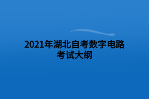 2021年湖北自考数字电路考试大纲 2021年湖北自考数字电路考试大纲