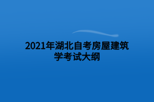 2021年湖北自考房屋建筑学考试大纲 2021年湖北自考房屋建筑学考试大纲