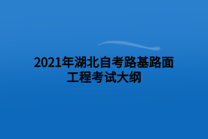 2021年湖北自考路基路面工程考试大纲 2021年湖北自考路基路面工程考试大纲