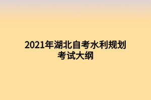 2021年湖北自考水利规划考试大纲