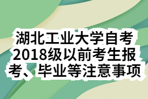 湖北工业大学自考2018级以前考生报考、毕业等注意事项