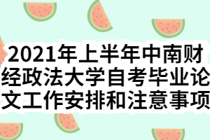 2021年上半年中南财经政法大学自考毕业论文工作安排和注意事项 2021年上半年中南财经政法大学自考毕业论文工作安排和注意事项