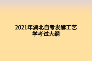 2021年湖北自考发酵工艺学考试大纲