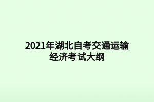2021年湖北自考交通运输经济考试大纲 2021年湖北自考交通运输经济考试大纲