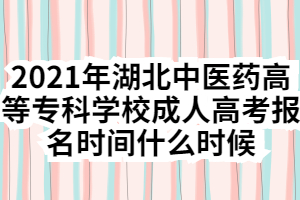 2021年湖北中医药高等专科学校成人高考报名时间什么时候