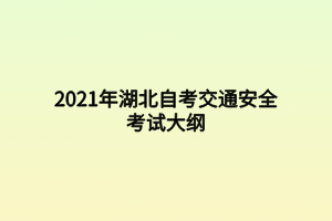 2021年湖北自考交通安全考试大纲 2021年湖北自考交通安全考试大纲