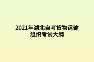 2021年湖北自考货物运输组织考试大纲