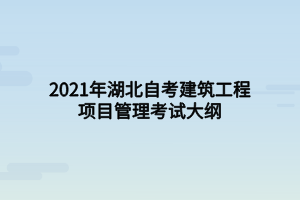 2021年湖北自考建筑工程项目管理考试大纲 2021年湖北自考建筑工程项目管理考试大纲