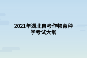 2021年湖北自考作物育种学考试大纲 2021年湖北自考作物育种学考试大纲