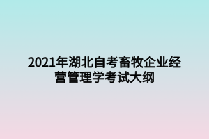 2021年湖北自考畜牧企业经营管理学考试大纲 2021年湖北自考畜牧企业经营管理学考试大纲