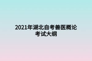 2021年湖北自考兽医概论考试大纲
