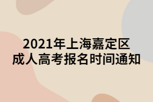 2021年上海嘉定区成人高考报名时间通知