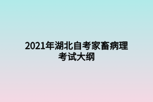 2021年湖北自考家畜病理考试大纲